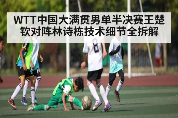 WTT中国大满贯男单半决赛王楚钦对阵林诗栋技术细节全拆解
